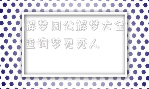 关于解梦周公解梦大全查询梦见死人的信息